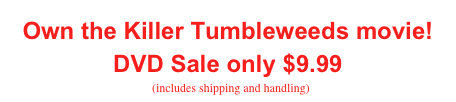 Own the Killer Tumbleweeds movie!
DVD Sale only $9.99
  (includes shipping and handling)
